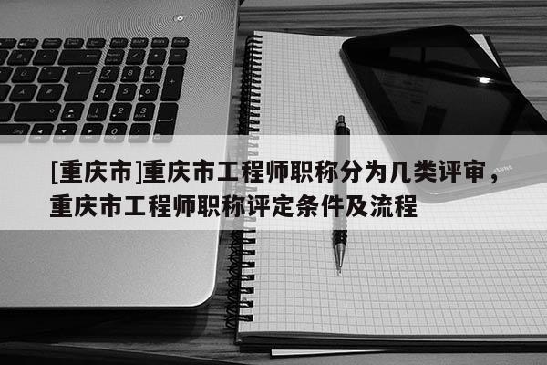 [重慶市]重慶市工程師職稱分為幾類評(píng)審，重慶市工程師職稱評(píng)定條件及流程