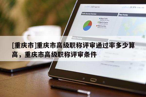 [重慶市]重慶市高級職稱評審?fù)ㄟ^率多少算高，重慶市高級職稱評審條件