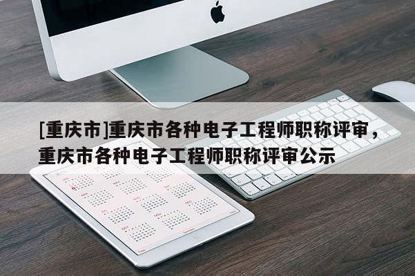 [重慶市]重慶市各種電子工程師職稱評(píng)審，重慶市各種電子工程師職稱評(píng)審公示