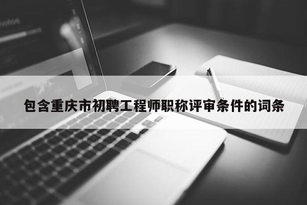 包含重慶市初聘工程師職稱評審條件的詞條