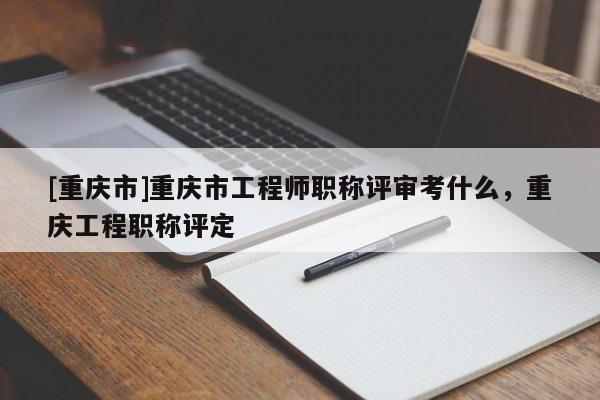 [重慶市]重慶市工程師職稱評(píng)審考什么，重慶工程職稱評(píng)定