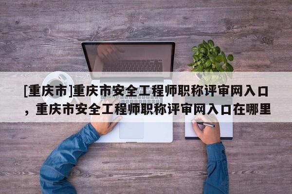 [重慶市]重慶市安全工程師職稱評審網(wǎng)入口，重慶市安全工程師職稱評審網(wǎng)入口在哪里