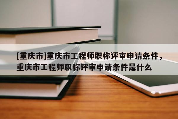 [重慶市]重慶市工程師職稱評審申請條件，重慶市工程師職稱評審申請條件是什么