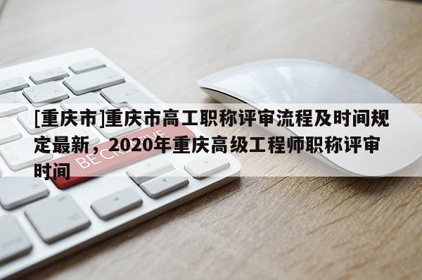 [重慶市]重慶市高工職稱評審流程及時間規(guī)定最新，2020年重慶高級工程師職稱評審時間