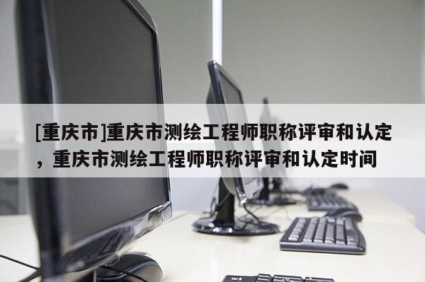 [重慶市]重慶市測繪工程師職稱評審和認定，重慶市測繪工程師職稱評審和認定時間