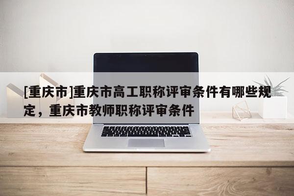 [重慶市]重慶市高工職稱評審條件有哪些規(guī)定，重慶市教師職稱評審條件