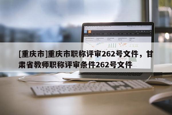 [重慶市]重慶市職稱評審262號文件，甘肅省教師職稱評審條件262號文件