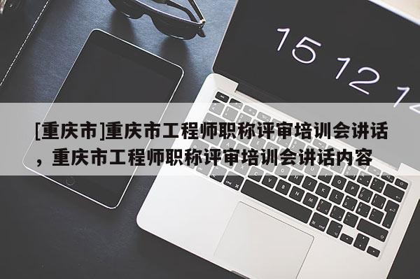 [重慶市]重慶市工程師職稱評審培訓(xùn)會講話，重慶市工程師職稱評審培訓(xùn)會講話內(nèi)容