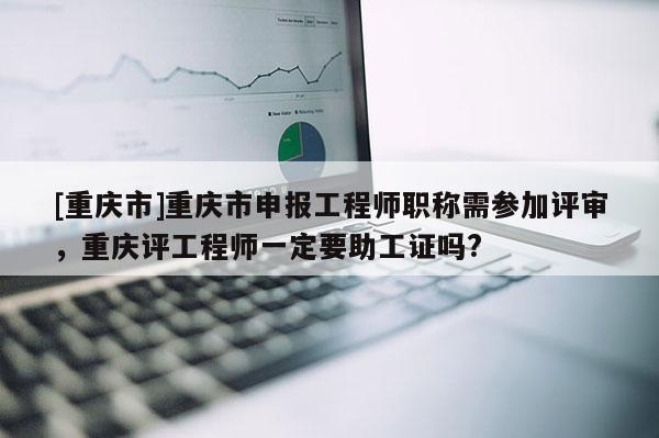 [重慶市]重慶市申報工程師職稱需參加評審，重慶評工程師一定要助工證嗎?