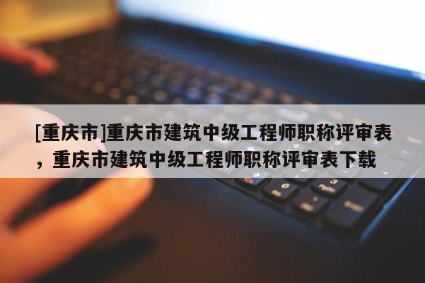 [重慶市]重慶市建筑中級工程師職稱評審表，重慶市建筑中級工程師職稱評審表下載