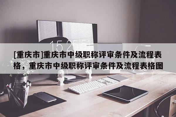 [重慶市]重慶市中級職稱評審條件及流程表格，重慶市中級職稱評審條件及流程表格圖