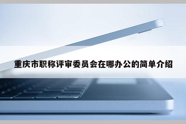 重慶市職稱評審委員會在哪辦公的簡單介紹