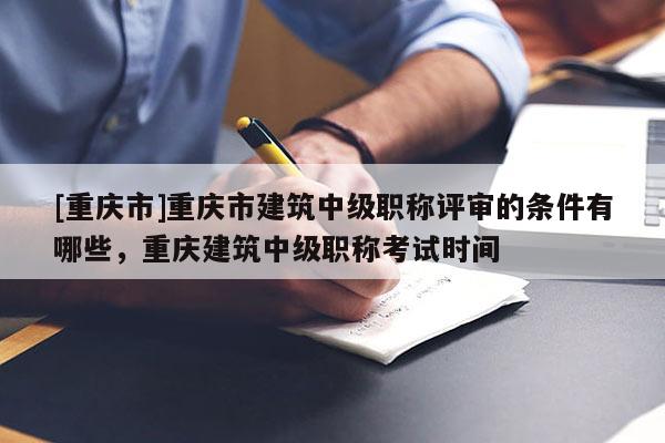 [重慶市]重慶市建筑中級職稱評審的條件有哪些，重慶建筑中級職稱考試時間