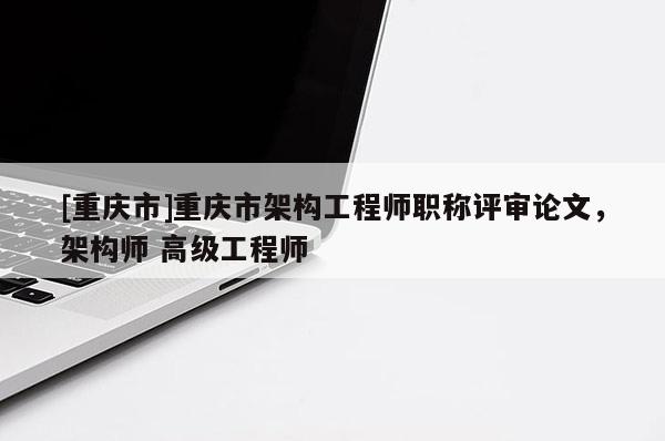 [重慶市]重慶市架構(gòu)工程師職稱評審論文，架構(gòu)師 高級工程師