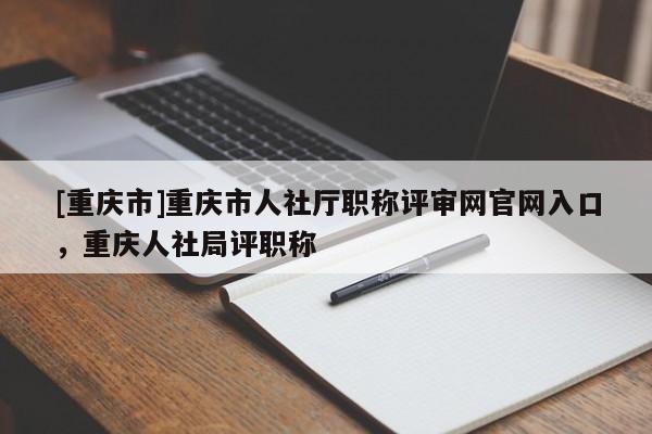 [重慶市]重慶市人社廳職稱評(píng)審網(wǎng)官網(wǎng)入口，重慶人社局評(píng)職稱