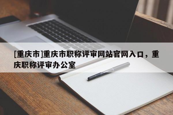 [重慶市]重慶市職稱評審網(wǎng)站官網(wǎng)入口，重慶職稱評審辦公室