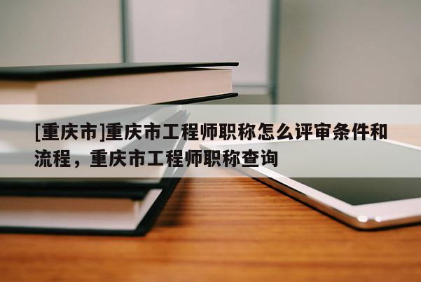 [重慶市]重慶市工程師職稱怎么評(píng)審條件和流程，重慶市工程師職稱查詢