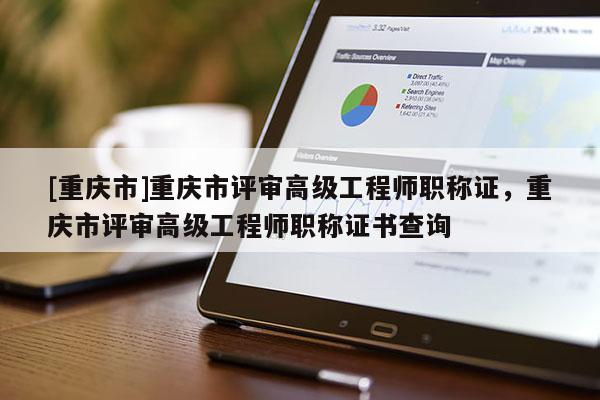 [重慶市]重慶市評審高級工程師職稱證，重慶市評審高級工程師職稱證書查詢